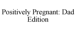 POSITIVELY PREGNANT: DAD EDITION trademark