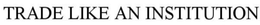 TRADE LIKE AN INSTITUTION trademark