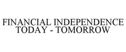 FINANCIAL INDEPENDENCE TODAY - TOMORROW trademark