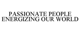 PASSIONATE PEOPLE ENERGIZING OUR WORLD trademark