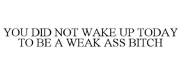 YOU DID NOT WAKE UP TODAY TO BE A WEAK ASS BITCH trademark