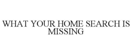 WHAT YOUR HOME SEARCH IS MISSING trademark