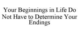 YOUR BEGINNINGS IN LIFE DO NOT HAVE TO DETERMINE YOUR ENDINGS trademark