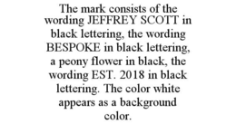 THE MARK CONSISTS OF THE WORDING JEFFREY SCOTT IN BLACK LETTERING, THE WORDING BESPOKE IN BLACK LETTERING, A PEONY FLOWER IN BLACK, THE WORDING EST. 2018 IN BLACK LETTERING. THE COLOR WHITE APPEARS AS A BACKGROUND COLOR. trademark