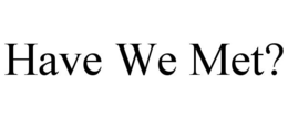HAVE WE MET? trademark