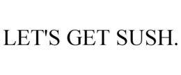 LET'S GET SUSH. trademark