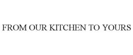 FROM OUR KITCHEN TO YOURS trademark