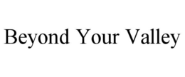 BEYOND YOUR VALLEY trademark