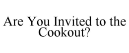 ARE YOU INVITED TO THE COOKOUT? trademark