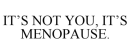 IT'S NOT YOU, IT'S MENOPAUSE. trademark