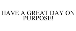 HAVE A GREAT DAY ON PURPOSE! trademark