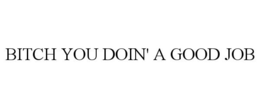 BITCH YOU DOIN' A GOOD JOB trademark