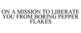 ON A MISSION TO LIBERATE YOU FROM BORING PEPPER FLAKES trademark