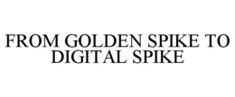FROM GOLDEN SPIKE TO DIGITAL SPIKE trademark