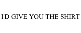 I'D GIVE YOU THE SHIRT trademark