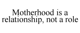 MOTHERHOOD IS A RELATIONSHIP, NOT A ROLE trademark