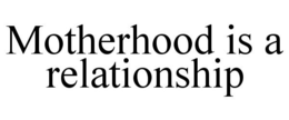 MOTHERHOOD IS A RELATIONSHIP trademark