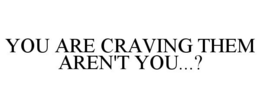 YOU ARE CRAVING THEM AREN'T YOU...? trademark