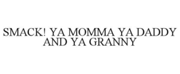 SMACK! YA MOMMA YA DADDY AND YA GRANNY trademark
