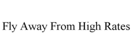 FLY AWAY FROM HIGH RATES trademark