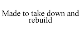 MADE TO TAKE DOWN AND REBUILD trademark