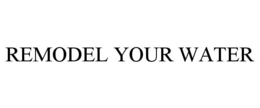 REMODEL YOUR WATER trademark