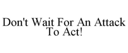 DON'T WAIT FOR AN ATTACK TO ACT! trademark