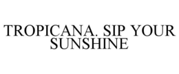TROPICANA. SIP YOUR SUNSHINE trademark