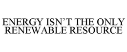 ENERGY ISN'T THE ONLY RENEWABLE RESOURCE trademark
