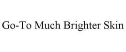 GO-TO MUCH BRIGHTER SKIN trademark