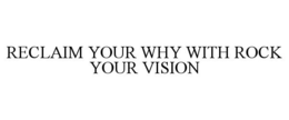 RECLAIM YOUR WHY WITH ROCK YOUR VISION trademark