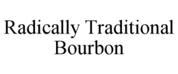RADICALLY TRADITIONAL BOURBON trademark