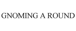 GNOMING A ROUND trademark