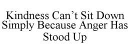 KINDNESS CAN'T SIT DOWN SIMPLY BECAUSE ANGER HAS STOOD UP trademark