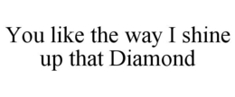 YOU LIKE THE WAY I SHINE UP THAT DIAMOND trademark