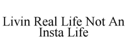 LIVIN REAL LIFE NOT AN INSTA LIFE trademark
