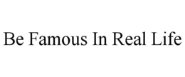 BE FAMOUS IN REAL LIFE trademark