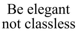 BE ELEGANT NOT CLASSLESS trademark