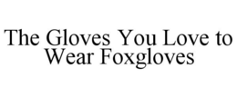THE GLOVES YOU LOVE TO WEAR FOXGLOVES trademark