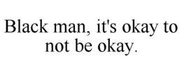 BLACK MAN, IT'S OKAY TO NOT BE OKAY. trademark