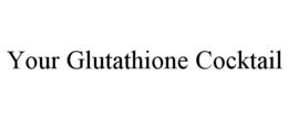 YOUR GLUTATHIONE COCKTAIL trademark
