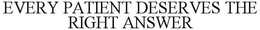 EVERY PATIENT DESERVES THE RIGHT ANSWER trademark
