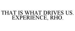 THAT IS WHAT DRIVES US. EXPERIENCE, RHO. trademark