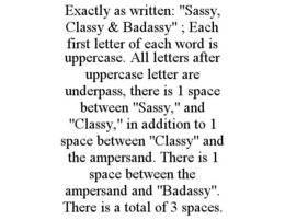 EXACTLY AS WRITTEN: "SASSY, CLASSY & BADASSY" ; EACH FIRST LETTER OF EACH WORD IS UPPERCASE. ALL LETTERS AFTER UPPERCASE LETTER ARE UNDERPASS, THERE IS 1 SPACE BETWEEN "SASSY," AND "CLASSY," IN ADDITION TO 1 SPACE BETWEEN "CLASSY" AND THE AMPERSAND. THERE IS 1 SPACE BETWEEN THE AMPERSAND AND "BADASSY". THERE IS A TOTAL OF 3 SPACES. trademark