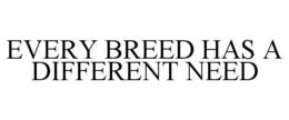 EVERY BREED HAS A DIFFERENT NEED trademark