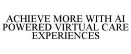 ACHIEVE MORE WITH AI POWERED VIRTUAL CARE  EXPERIENCES trademark