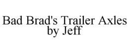BAD BRAD'S TRAILER AXLES BY JEFF trademark