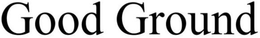 GOOD GROUND trademark