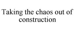TAKING THE CHAOS OUT OF CONSTRUCTION trademark