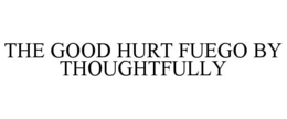THE GOOD HURT FUEGO BY THOUGHTFULLY trademark